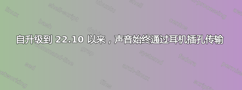 自升级到 22.10 以来，声音始终通过耳机插孔传输