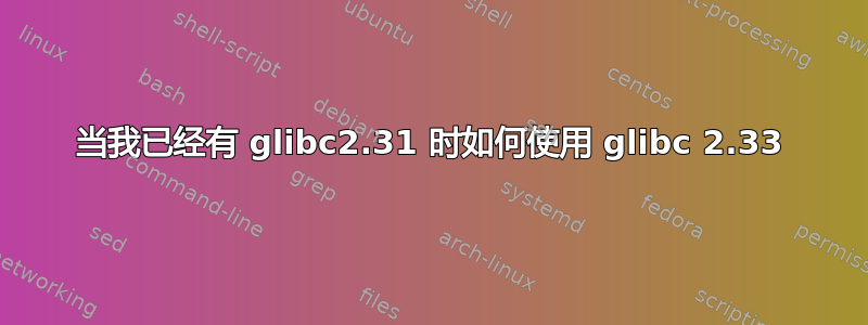 当我已经有 glibc2.31 时如何使用 glibc 2.33