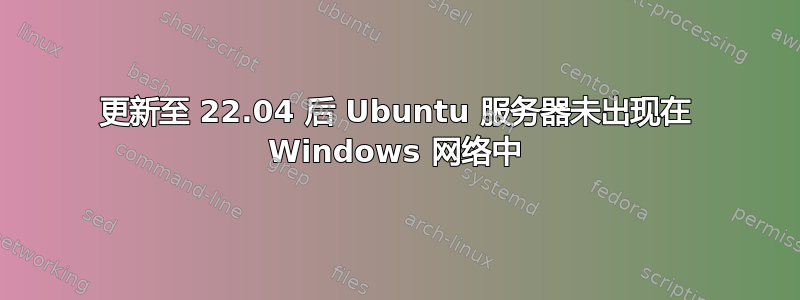 更新至 22.04 后 Ubuntu 服务器未出现在 Windows 网络中