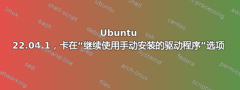 Ubuntu 22.04.1，卡在“继续使用手动安装的驱动程序”选项