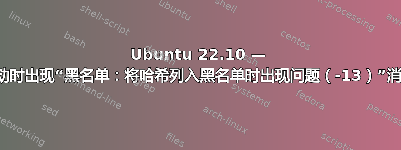 Ubuntu 22.10 — 启动时出现“黑名单：将哈希列入黑名单时出现问题（-13）”消息