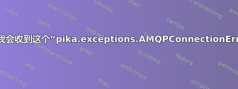 为什么我会收到这个“pika.exceptions.AMQPConnectionError”？