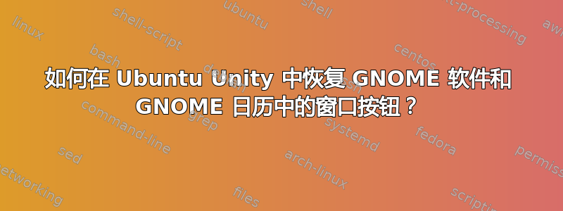 如何在 Ubuntu Unity 中恢复 GNOME 软件和 GNOME 日历中的窗口按钮？