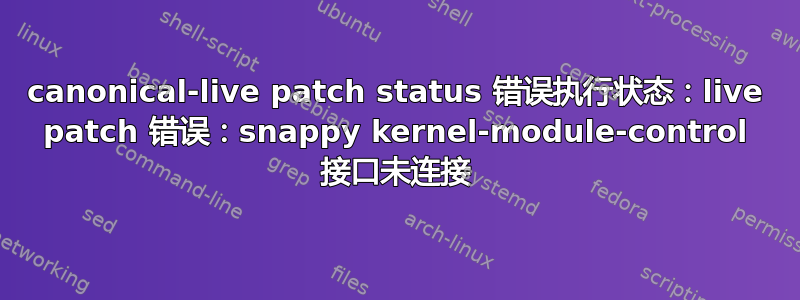 canonical-live patch status 错误执行状态：live patch 错误：snappy kernel-module-control 接口未连接