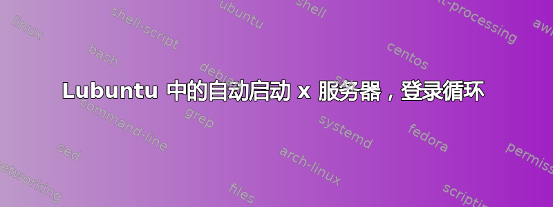 Lubuntu 中的自动启动 x 服务器，登录循环