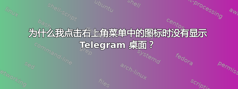 为什么我点击右上角菜单中的图标时没有显示 Telegram 桌面？