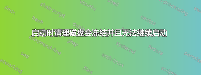 启动时清理磁盘会冻结并且无法继续启动