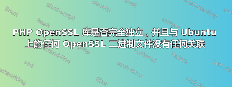 PHP OpenSSL 库是否完全独立，并且与 Ubuntu 上的任何 OpenSSL 二进制文件没有任何关联