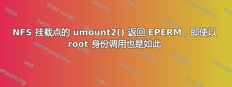 NFS 挂载点的 umount2() 返回 EPERM，即使以 root 身份调用也是如此