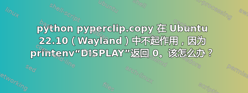 python pyperclip.copy 在 Ubuntu 22.10（Wayland）中不起作用，因为 printenv“DISPLAY”返回 0。该怎么办？