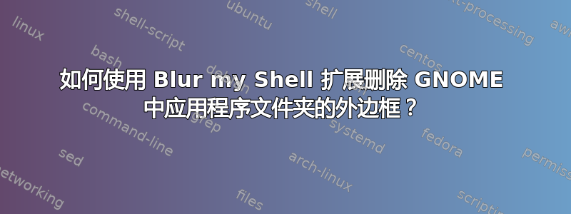 如何使用 Blur my Shell 扩展删除 GNOME 中应用程序文件夹的外边框？