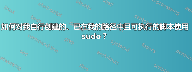 如何对我自行创建的、已在我的路径中且可执行的脚本使用 sudo？