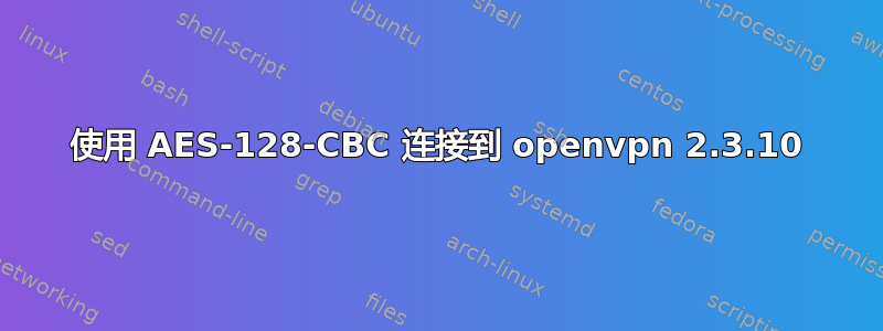 使用 AES-128-CBC 连接到 openvpn 2.3.10