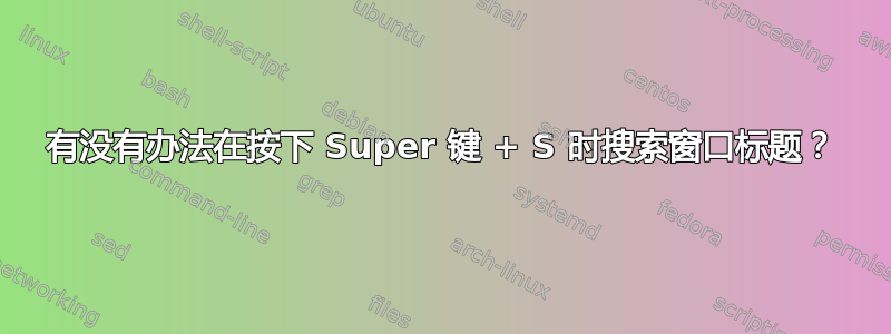 有没有办法在按下 Super 键 + S 时搜索窗口标题？