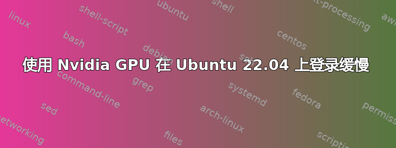 使用 Nvidia GPU 在 Ubuntu 22.04 上登录缓慢