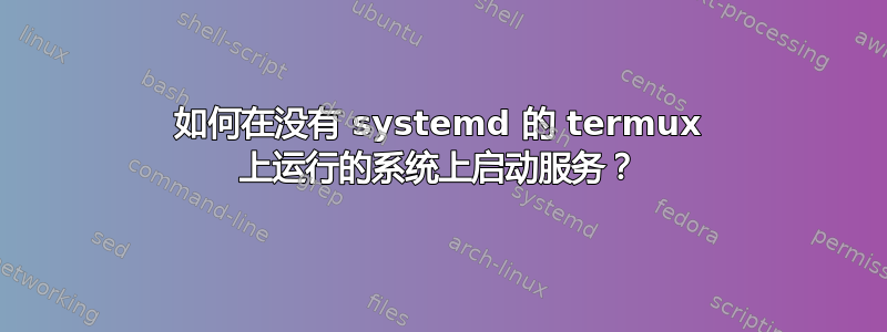 如何在没有 systemd 的 termux 上运行的系统上启动服务？