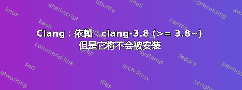 Clang：依赖：clang-3.8 (>= 3.8~) 但是它将不会被安装