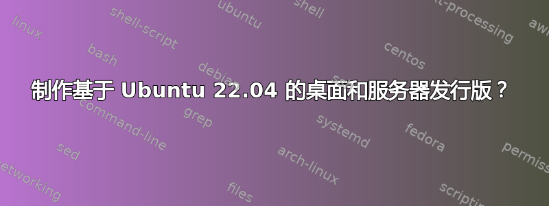 制作基于 Ubuntu 22.04 的桌面和服务器发行版？