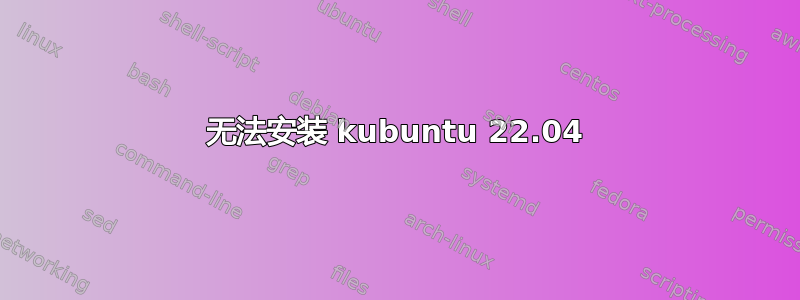 无法安装 kubuntu 22.04