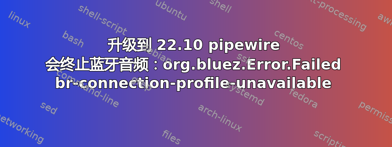 升级到 22.10 pipewire 会终止蓝牙音频：org.bluez.Error.Failed br-connection-profile-unavailable