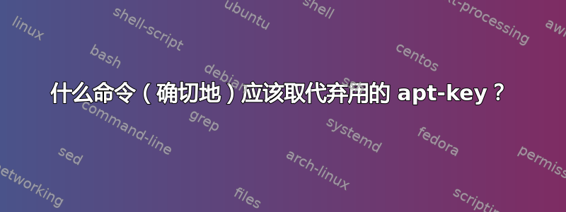 什么命令（确切地）应该取代弃用的 apt-key？