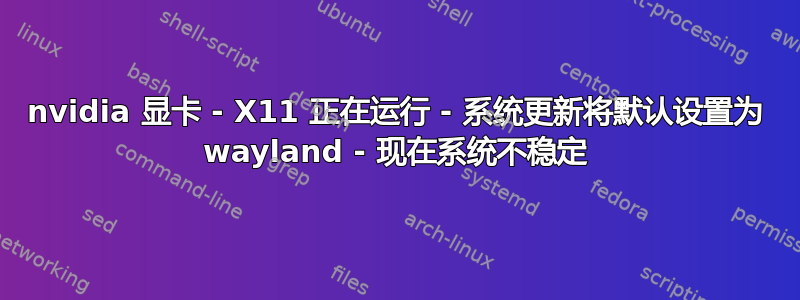 nvidia 显卡 - X11 正在运行 - 系统更新将默认设置为 wayland - 现在系统不稳定