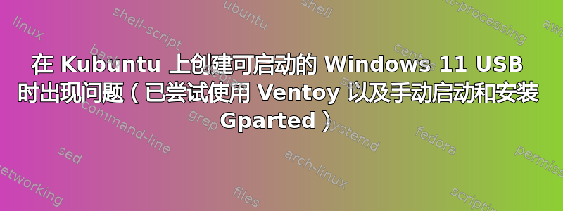 在 Kubuntu 上创建可启动的 Windows 11 USB 时出现问题（已尝试使用 Ventoy 以及手动启动和安装 Gparted）