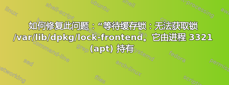 如何修复此问题：“等待缓存锁：无法获取锁 /var/lib/dpkg/lock-frontend。它由进程 3321 (apt) 持有 