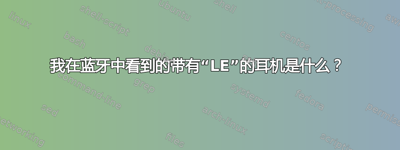 我在蓝牙中看到的带有“LE”的耳机是什么？