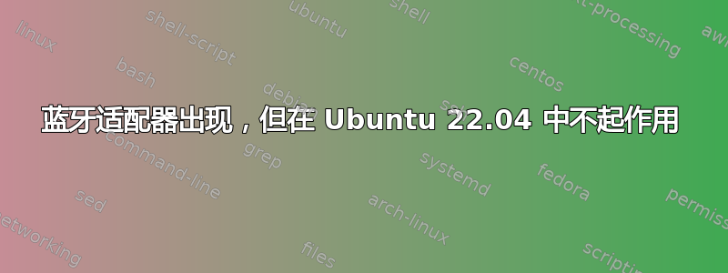 蓝牙适配器出现，但在 Ubuntu 22.04 中不起作用