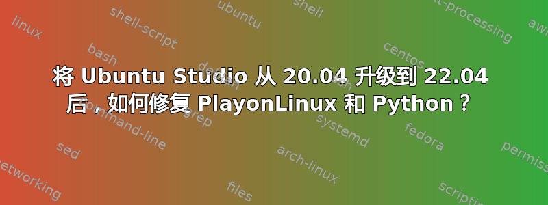 将 Ubuntu Studio 从 20.04 升级到 22.04 后，如何修复 PlayonLinux 和 Python？