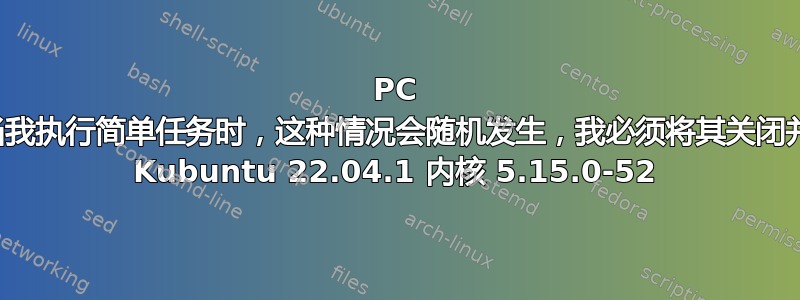 PC 冻结并无法使用。当我执行简单任务时，这种情况会随机发生，我必须将其关闭并重新打开。我使用 Kubuntu 22.04.1 内核 5.15.0-52