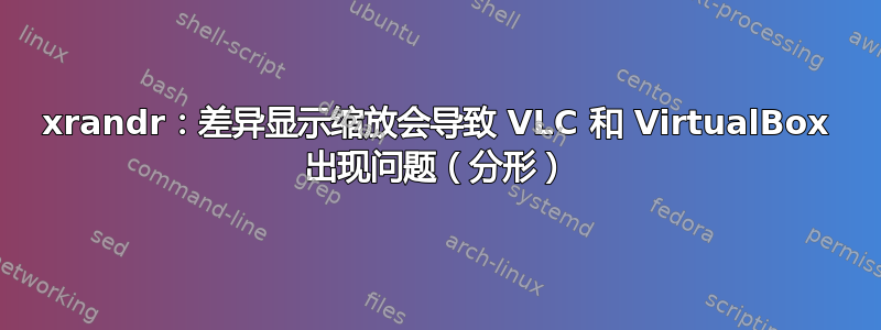 xrandr：差异显示缩放会导致 VLC 和 VirtualBox 出现问题（分形）