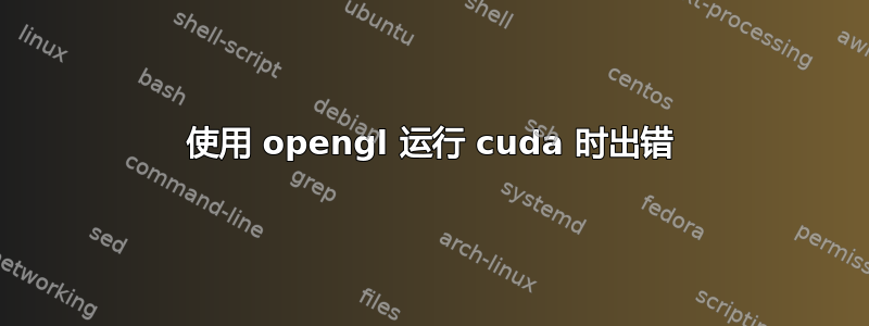 使用 opengl 运行 cuda 时出错