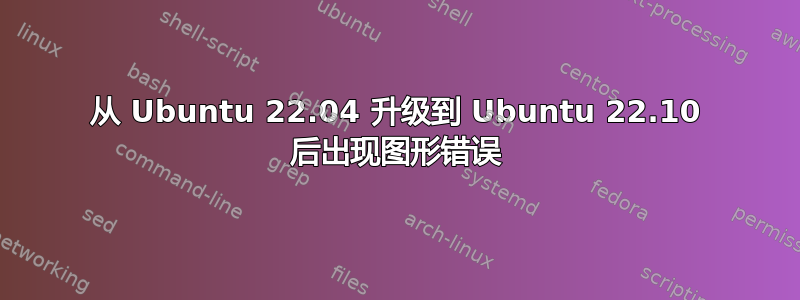 从 Ubuntu 22.04 升级到 Ubuntu 22.10 后出现图形错误