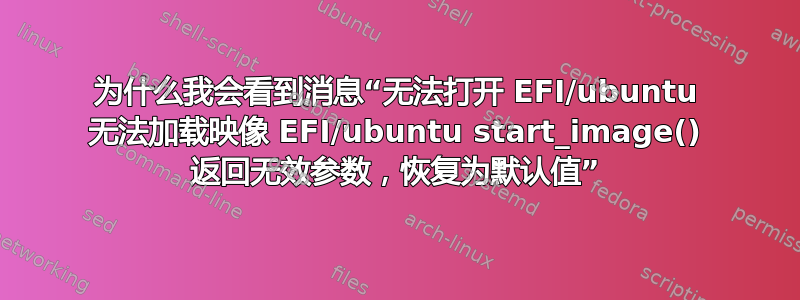 为什么我会看到消息“无法打开 EFI/ubuntu 无法加载映像 EFI/ubuntu start_image() 返回无效参数，恢复为默认值”