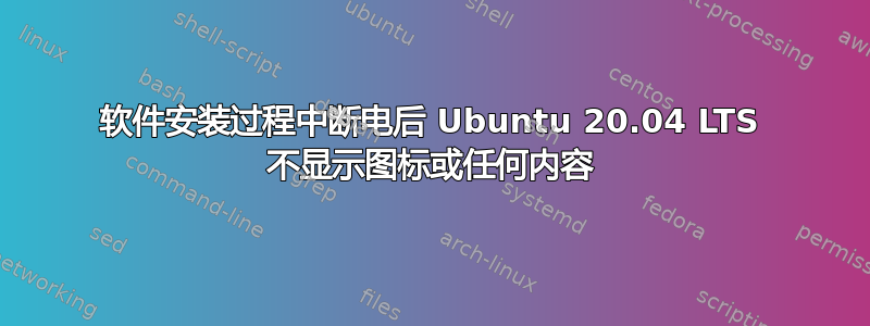 软件安装过程中断电后 Ubuntu 20.04 LTS 不显示图标或任何内容