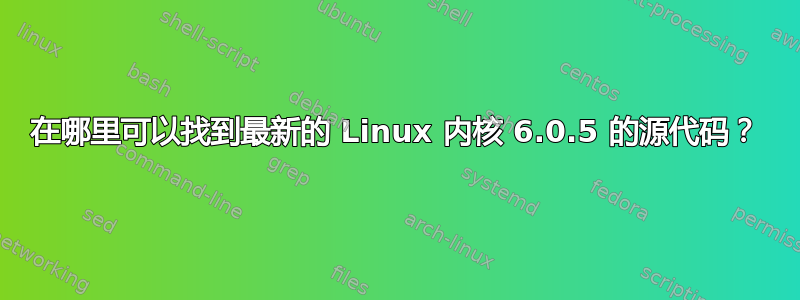 在哪里可以找到最新的 Linux 内核 6.0.5 的源代码？