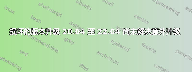 损坏的版本升级 20.04 至 22.04 尚未解决意外升级