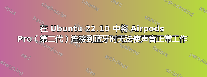 在 Ubuntu 22.10 中将 Airpods Pro（第二代）连接到蓝牙时无法使声音正常工作