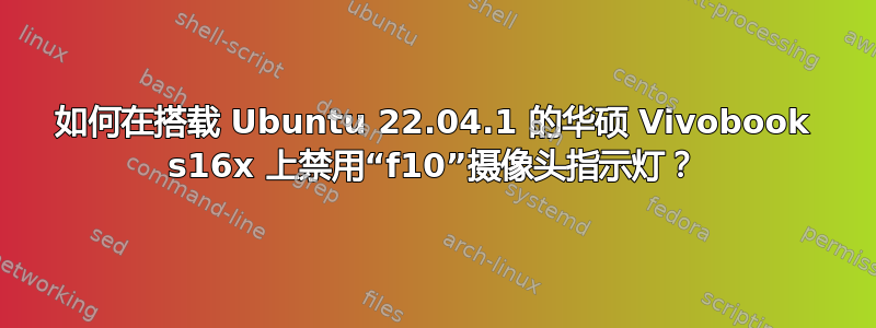 如何在搭载 Ubuntu 22.04.1 的华硕 Vivobook s16x 上禁用“f10”摄像头指示灯？