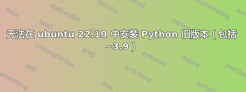 无法在 ubuntu 22.10 中安装 Python 旧版本（包括 ~3.9）