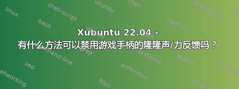 Xubuntu 22.04 - 有什么方法可以禁用游戏手柄的隆隆声/力反馈吗？