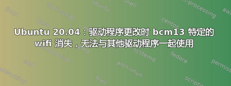 Ubuntu 20.04：驱动程序更改时 bcm13 特定的 wifi 消失，无法与其他驱动程序一起使用