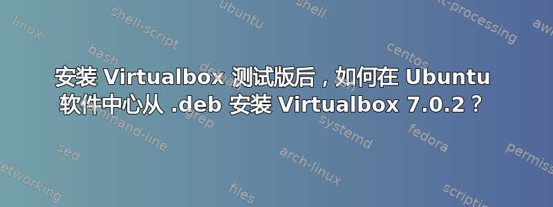 安装 Virtualbox 测试版后，如何在 Ubuntu 软件中心从 .deb 安装 Virtualbox 7.0.2？