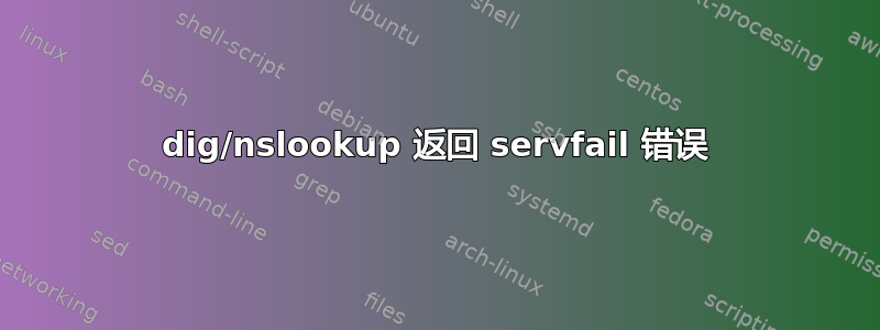 dig/nslookup 返回 servfail 错误