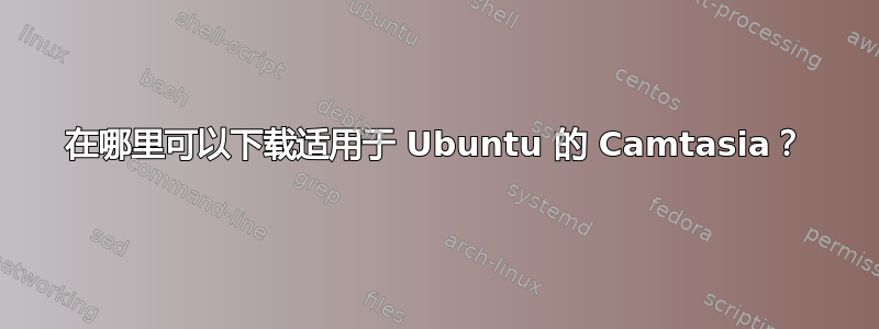 在哪里可以下载适用于 Ubuntu 的 Camtasia？