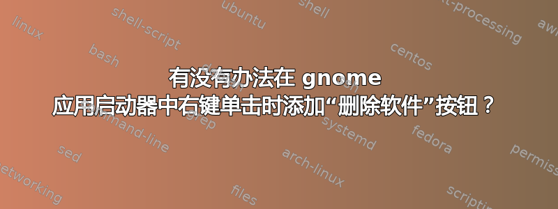 有没有办法在 gnome 应用启动器中右键单击时添加“删除软件”按钮？