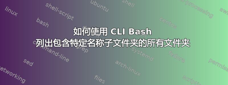 如何使用 CLI Bash 列出包含特定名称子文件夹的所有文件夹