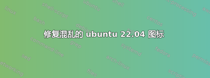 修复混乱的 ubuntu 22.04 图标